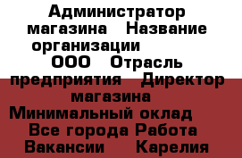 Администратор магазина › Название организации ­ O’stin, ООО › Отрасль предприятия ­ Директор магазина › Минимальный оклад ­ 1 - Все города Работа » Вакансии   . Карелия респ.